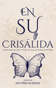 Title: En Su Crisálida: Transformada por Dios a Través del Coma de 32 Años de Mi Papá, Author: Judy Pérez Velázquez