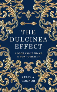 Title: The Dulcinea Effect: A Book About Shame and How to Heal It, Author: Kelly A Connor