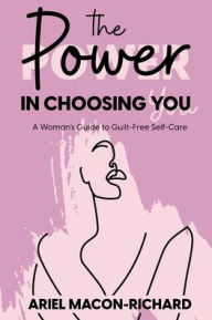 Title: The Power In Choosing You: A Woman's Guide to Guilt-Free Self-Care, Author: Ariel Macon-Richard