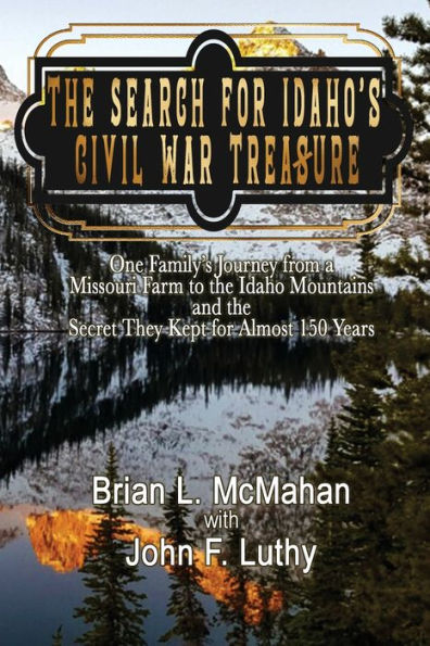 the Search for Idaho's Civil War Treasure: One Family's Journey from a Missouri Farm to Idaho Mountains and Secret They Kept Almost 150 Years