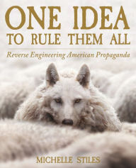 Title: One Idea To Rule Them All: Reverse Engineering American Propaganda, Author: Michelle Stiles