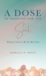 Title: A Dose of Medicine for the Soul: Holistic Tools to Be the Best You, Author: Mahalia R. Frost