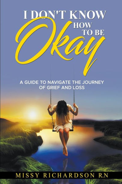 I Don't Know How to be Okay. A Guide Navigate the Journey of Grief and LOSS