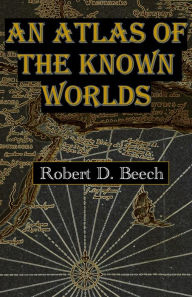 Title: An Atlas of the Known Worlds, Author: Robert D Beech