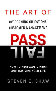 Title: The Art of PASS FAIL - Overcoming Objections and Customer Management: How to Persuade Others and Maximize Your Life, Author: Steven Shaw