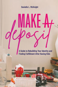 Download book isbn number Make a Deposit: A Guide to Rebuilding Your Identity and Finding Fulfillment After Having Kids  English version by Danielle L McKnight, Danielle L McKnight