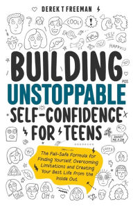 Title: Building Unstoppable Self-Confidence for Teens: The Fail-Safe Formula for Finding Yourself, Overcoming Limitations and Creating Your Best Life from the Inside Out, Author: Derek T Freeman