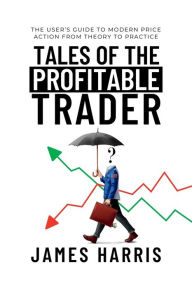 Title: Tales of the Profitable Trader: The User's Guide To Modern Price Action From Theory To Practice, Author: James Harris