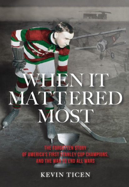 When It Mattered Most: the Forgotten Story of America's First Stanley Cup Champions, and War to End All Wars