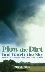 Title: Plow the Dirt but Watch the Sky: True Tales of Manure, Media, Militaries, and More, Author: Martin Kufus