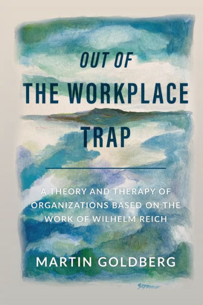 Out of the Workplace Trap: A Theory and Therapy Organizations Based on Work Wilhelm Reich