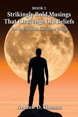 Strikingly Bold Musings That Challenge Old Beliefs: The God Notion and Other Things -- Book 2