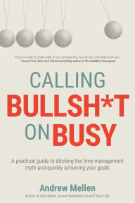 Free book downloads pdf Calling Bullsh*t On Busy: A Practical Guide to Ditching the Time Management Myth and Quickly Achieving Your Goals by Andrew Mellen, Andrew Mellen iBook