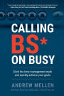 Calling BS On Busy: A Practical Guide to Ditching the Time Management Myth and Quickly Achieving Your Goals