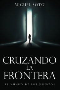 Title: Cruzando La Frontera: Al Mundo de Los Muertos, Author: Miguel Soto