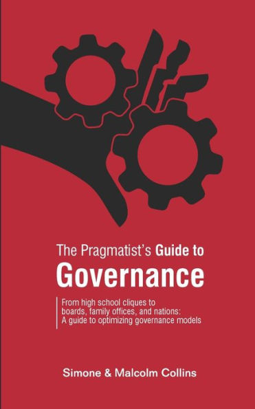 The Pragmatist's Guide to Governance: From high school cliques to boards, family offices, and nations: A guide to optimizing governance models