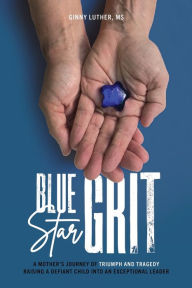 Title: Blue Star Grit: A Mother's Journey of Triumph and Tragedy Raising a Defiant Child into an Exceptional Leader, Author: Ginny Luther