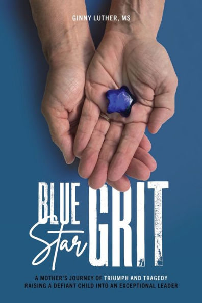 Blue Star Grit: a Mother's Journey of Triumph and Tragedy Raising Defiant Child into an Exceptional Leader