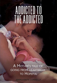 Title: Addicted to the Addicted: A Mother's Tale of Going from Heartbreak to Hopeful, Author: Marguerite Connelly