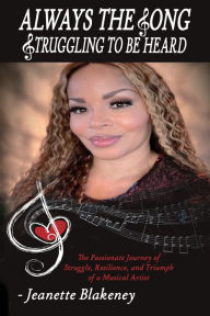 Title: Always the Song Struggling to be Heard: The Passionate Journey of Struggle, Resilience, and Triumph of a Musical Artist, Author: Jeanette Blakeney