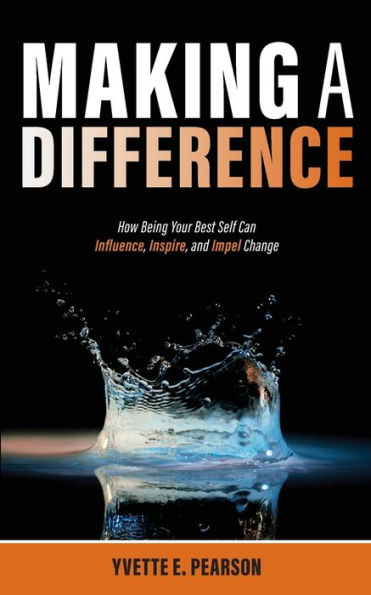 Making A Difference: How Being Your Best Self Can Influence, Inspire, and Impel Change
