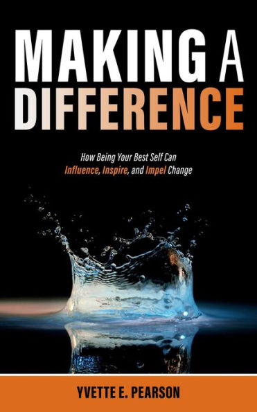 Making A Difference: How Being Your Best Self Can Influence, Inspire, and Impel Change