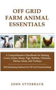 Title: Off Grid Farm Animal Essentials: A Comprehensive Handbook for Raising Cows, Goats, Sheep, Pigs, Rabbits, Chickens, Ducks, Geese, and Turkeys, Author: John Utterback