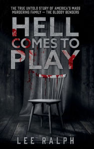 Title: Hell Comes To Play: The True Untold Story of America's Mass Murdering Family, The Bloody Benders, Author: Lee Ralph