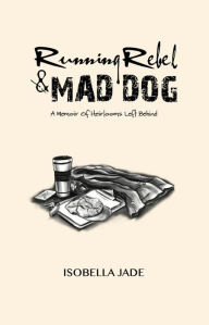 Title: Running Rebel & Mad Dog, A Memoir of Heirlooms Left Behind, Author: Isobella Jade