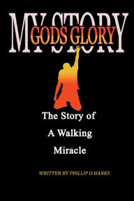 Title: My Story God's Glory: The Story of a Walking Miracle, Author: Phillip O. Hanks