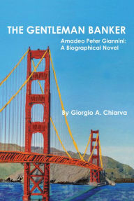 Title: The Gentleman Banker: Amadeo Peter Giannini: A Biographical Novel, Author: Giorgio A. Chiarva