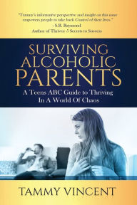 Title: Surviving Alcoholic Parents: A Teens ABC Guide to Thriving In A World Of Chaos, Author: Tammy Vincent