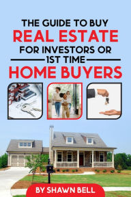 Title: The Guide to Buy Real Estate for Investors or 1st Time Home Buyers, Author: Shawn Bell