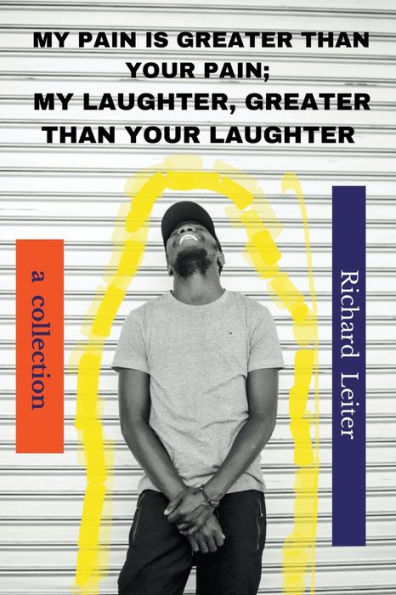 My Pain Is Greater Than Your Pain; My Laughter, Greater Than Your Laughter: A Collection