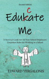 Title: Edukate Me: A Survival Guide for All New School Employees Unspoken Rules for Working in a School, Author: Ed Yergalonis