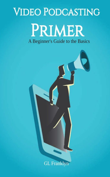 Video Podcasting Primer: A Beginner's Guide to the Basics