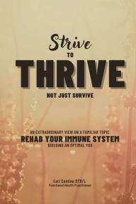 Title: Strive to Thrive Not Just Survive: Rehab Your Immune System, Author: Lori Contino