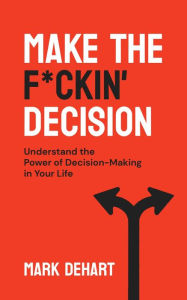 Title: Make the F*ckin' Decision: Understand the Power of Decision-Making in Your Life, Author: Mark DeHart
