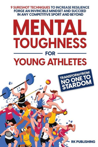 Mental Toughness for Young Athletes: Transform from NO ONE to STARDOM; 9 Sureshot Techniques Increase Resilience, Forge an Invincible Mindset, and Succeed Any Competitive Sport Beyond