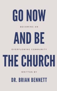 Title: Go Now and Be the Church: Becoming an Overflowing Community, Author: Brian Bennett