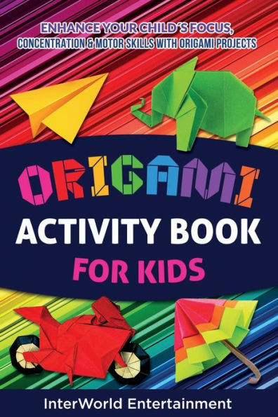 Origami Activity Book For Kids: Enhance Your ChildÃ¯Â¿Â½s Focus, Concentration & Motor Skills With Origami Projects