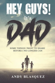 Title: Hey Guys! It's Dad: Some Things I Want to Share Before I No Longer Can, Author: Andy Blasquez