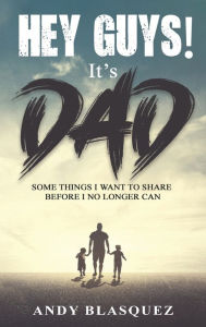 Title: Hey Guys! It's Dad: Some Things I Want to Share Before I No Longer Can, Author: Andy Blasquez