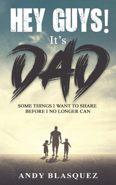 Hey Guys! It's Dad: Some Things I Want to Share Before I No Longer Can