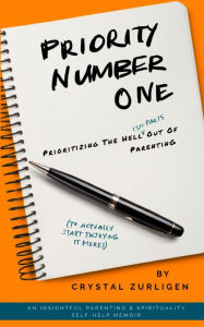 Title: Priority Number One: Prioritizing The Hell (Ish Parts) Out Of Parenting, Author: Crystal Zurligen