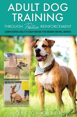 Adult Dog Training Through Positive Reinforcement: Learn the Essential Skills Needed to Shape an Obedient and Well-Behaved