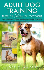 Title: Adult Dog Training Through Positive Reinforcement: Learn the Essential Skills Needed to Shape an Obedient and Well-Behaved Dog, Author: Hope Champers