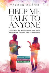 Title: Help Me Talk To Anyone: Eight Skills You Need to Overcome Social Anxiety and Enhance Your Relationships, Author: Vaughn Carter