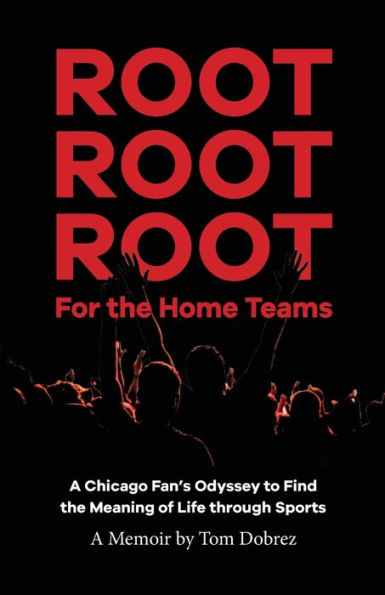 Root for the Home Teams- A Chicago Fan's Odyssey to Find Meaning of Life Through Sports