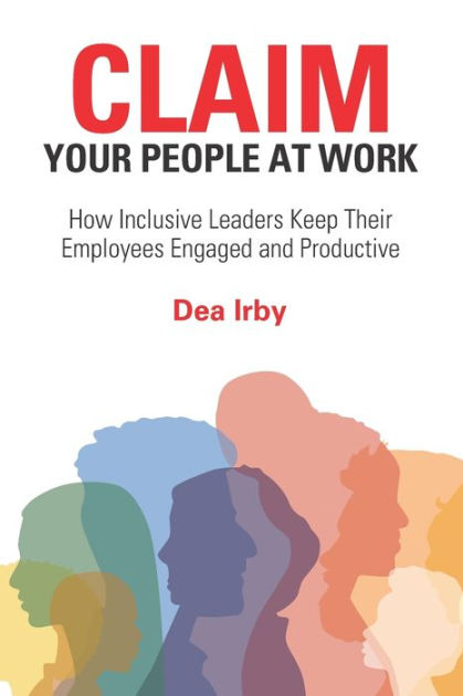 CLAIM Your People at Work: How Inclusive Leaders Keep Their Employees Engaged and Productive by Dea Irby, Paperback | Barnes & Noble®